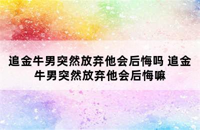 追金牛男突然放弃他会后悔吗 追金牛男突然放弃他会后悔嘛